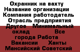 Охранник на вахту › Название организации ­ Компания-работодатель › Отрасль предприятия ­ Другое › Минимальный оклад ­ 35 000 - Все города Работа » Вакансии   . Ханты-Мансийский,Советский г.